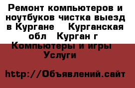 Ремонт компьютеров и ноутбуков,чистка,выезд в Кургане. - Курганская обл., Курган г. Компьютеры и игры » Услуги   